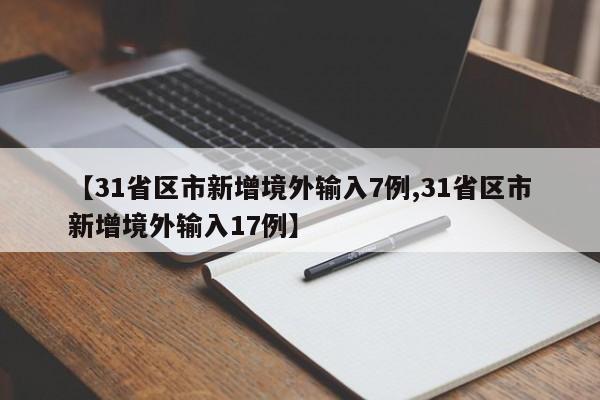 【31省区市新增境外输入7例,31省区市新增境外输入17例】