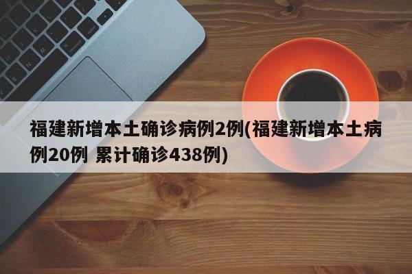 福建新增本土确诊病例2例(福建新增本土病例20例 累计确诊438例)