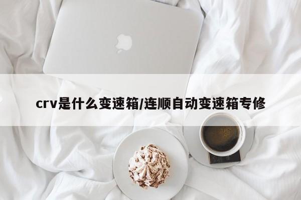 crv是什么变速箱/连顺自动变速箱专修