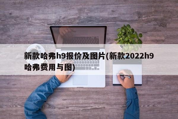 新款哈弗h9报价及图片(新款2022h9哈弗费用与图)