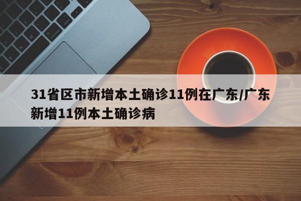 31省区市新增本土确诊11例在广东/广东新增11例本土确诊病