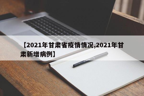 【2021年甘肃省疫情情况,2021年甘肃新增病例】