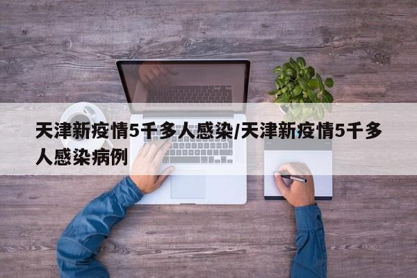 天津新疫情5千多人感染/天津新疫情5千多人感染病例