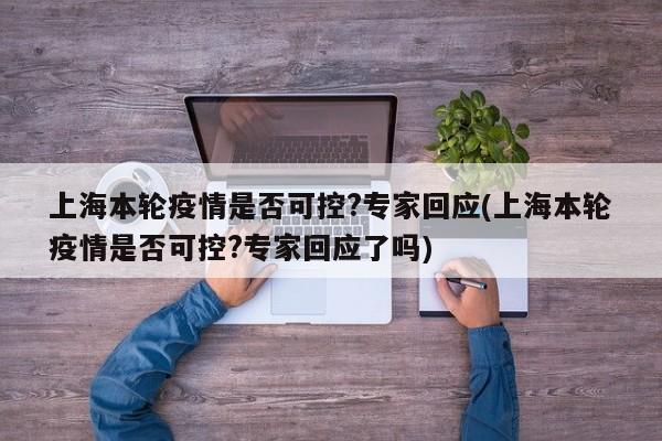 上海本轮疫情是否可控?专家回应(上海本轮疫情是否可控?专家回应了吗)