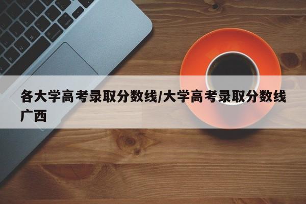 各大学高考录取分数线/大学高考录取分数线广西