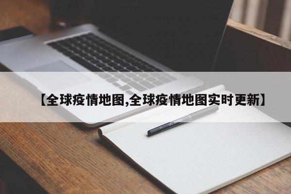 【全球疫情地图,全球疫情地图实时更新】