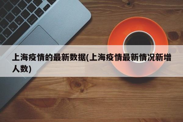 上海疫情的最新数据(上海疫情最新情况新增人数)