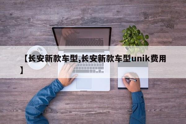 【长安新款车型,长安新款车型unik费用】