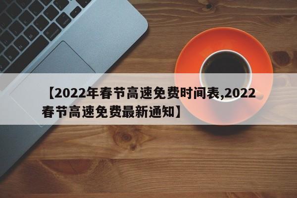 【2022年春节高速免费时间表,2022春节高速免费最新通知】