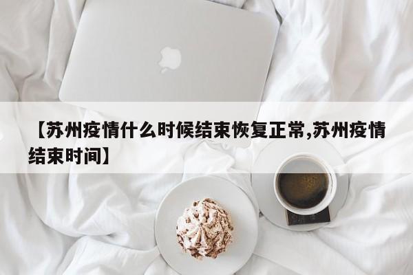 【苏州疫情什么时候结束恢复正常,苏州疫情结束时间】