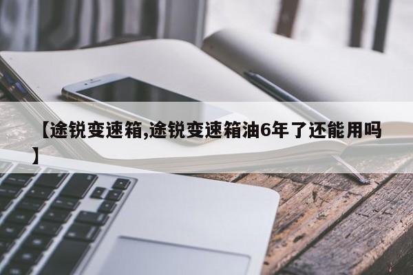 【途锐变速箱,途锐变速箱油6年了还能用吗】