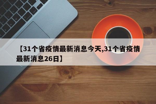 【31个省疫情最新消息今天,31个省疫情最新消息26日】