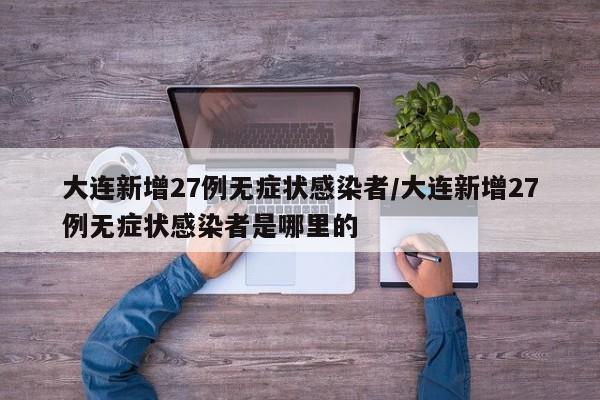 大连新增27例无症状感染者/大连新增27例无症状感染者是哪里的