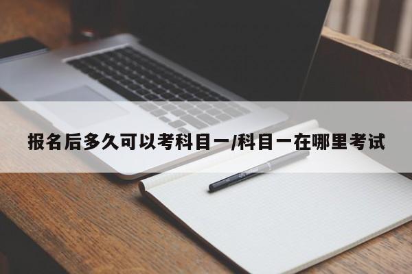 报名后多久可以考科目一/科目一在哪里考试