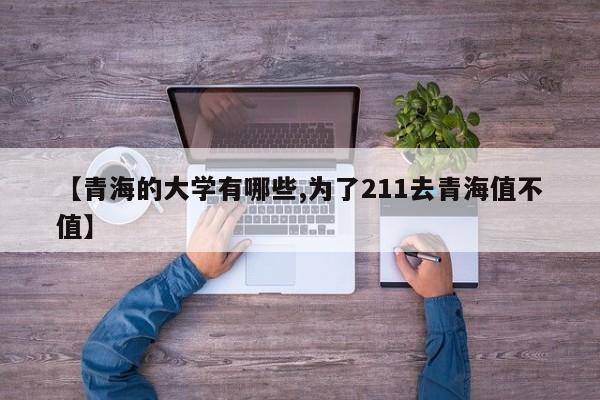 【青海的大学有哪些,为了211去青海值不值】