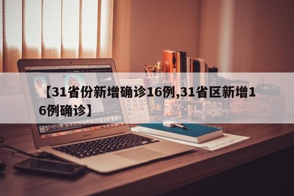 【31省份新增确诊16例,31省区新增16例确诊】
