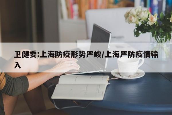 卫健委:上海防疫形势严峻/上海严防疫情输入