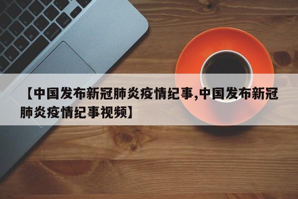 【中国发布新冠肺炎疫情纪事,中国发布新冠肺炎疫情纪事视频】