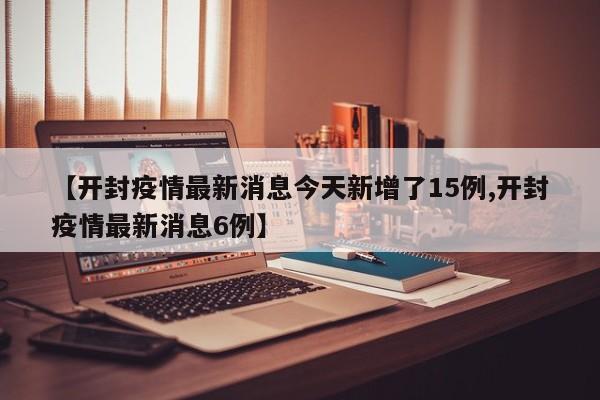【开封疫情最新消息今天新增了15例,开封疫情最新消息6例】