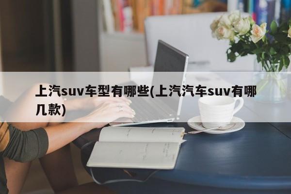 上汽suv车型有哪些(上汽汽车suv有哪几款)