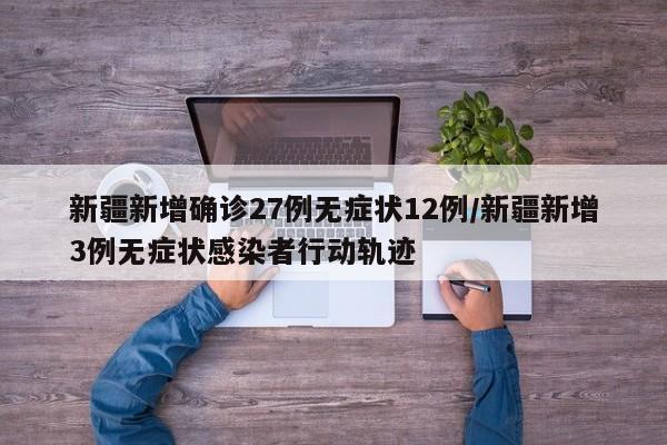 新疆新增确诊27例无症状12例/新疆新增3例无症状感染者行动轨迹