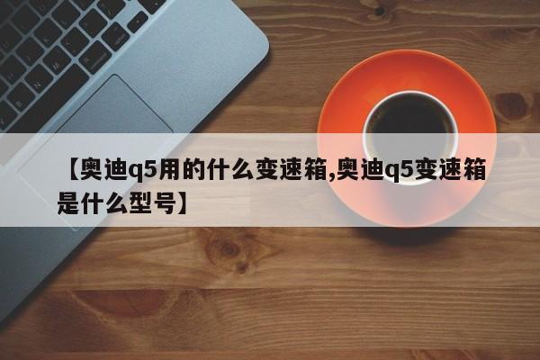 【奥迪q5用的什么变速箱,奥迪q5变速箱是什么型号】