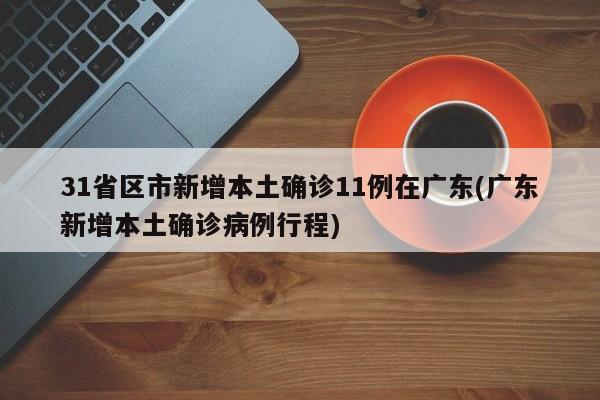 31省区市新增本土确诊11例在广东(广东新增本土确诊病例行程)