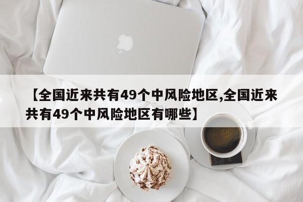 【全国近来共有49个中风险地区,全国近来共有49个中风险地区有哪些】