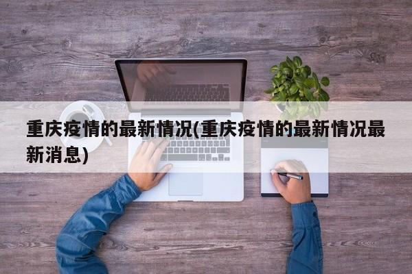 重庆疫情的最新情况(重庆疫情的最新情况最新消息)