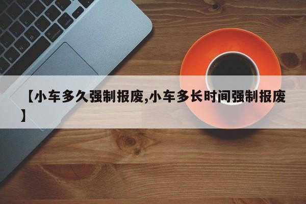 【小车多久强制报废,小车多长时间强制报废】