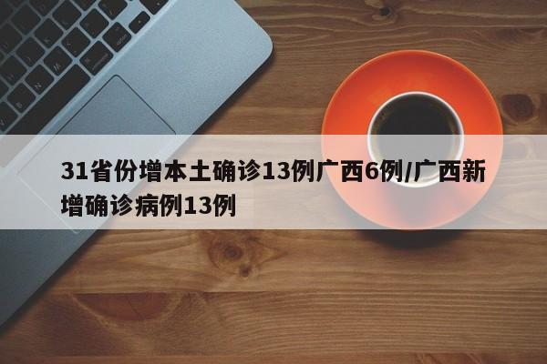31省份增本土确诊13例广西6例/广西新增确诊病例13例