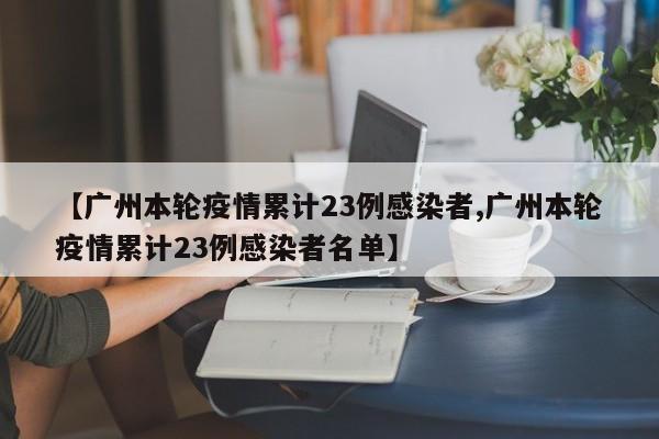 【广州本轮疫情累计23例感染者,广州本轮疫情累计23例感染者名单】