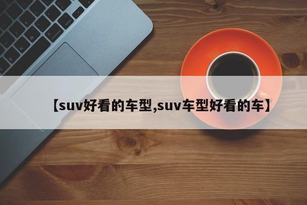 【suv好看的车型,suv车型好看的车】