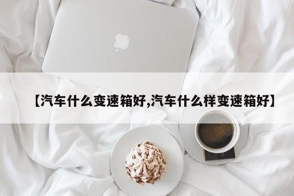 【汽车什么变速箱好,汽车什么样变速箱好】