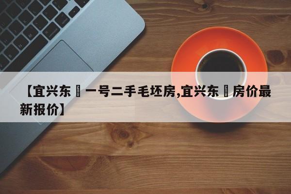 【宜兴东氿一号二手毛坯房,宜兴东氿房价最新报价】