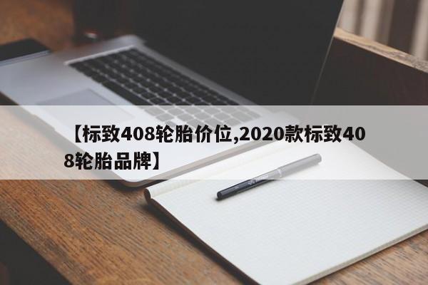 【标致408轮胎价位,2020款标致408轮胎品牌】