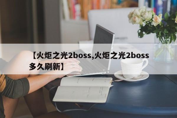 【火炬之光2boss,火炬之光2boss多久刷新】