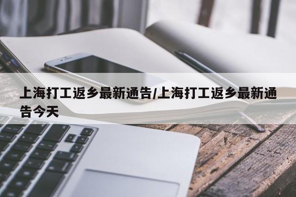 上海打工返乡最新通告/上海打工返乡最新通告今天