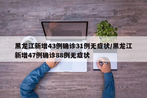 黑龙江新增43例确诊31例无症状/黑龙江新增47例确诊88例无症状