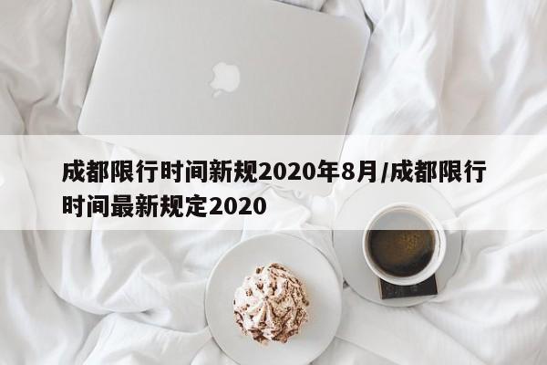 成都限行时间新规2020年8月/成都限行时间最新规定2020