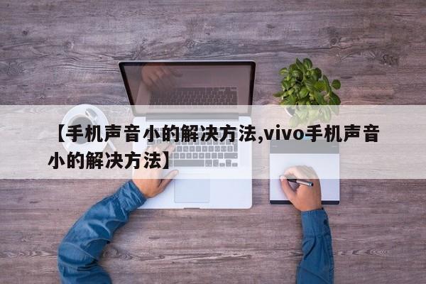 【手机声音小的解决方法,vivo手机声音小的解决方法】