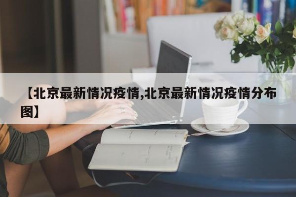 【北京最新情况疫情,北京最新情况疫情分布图】