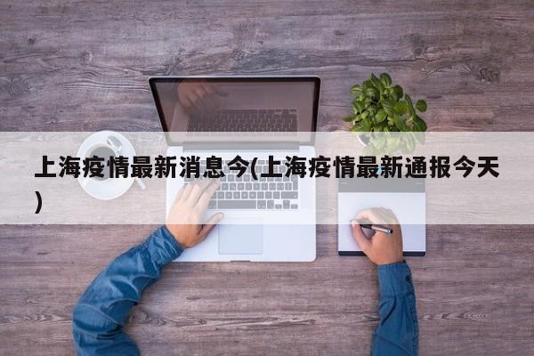 上海疫情最新消息今(上海疫情最新通报今天)