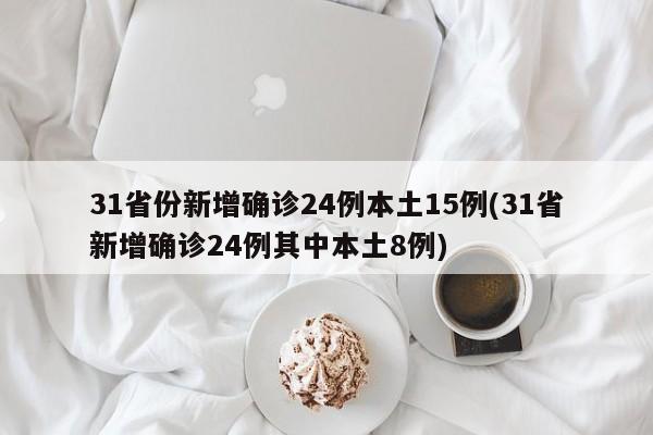 31省份新增确诊24例本土15例(31省新增确诊24例其中本土8例)