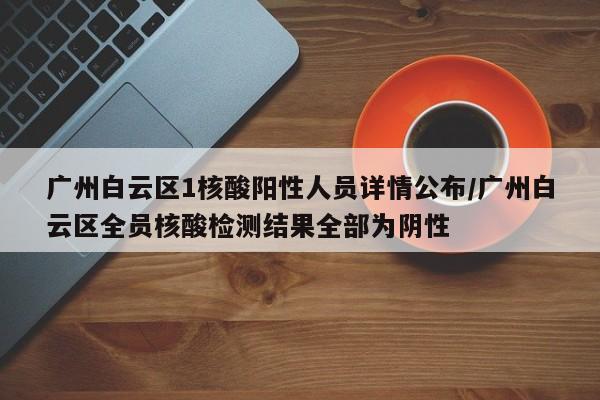广州白云区1核酸阳性人员详情公布/广州白云区全员核酸检测结果全部为阴性