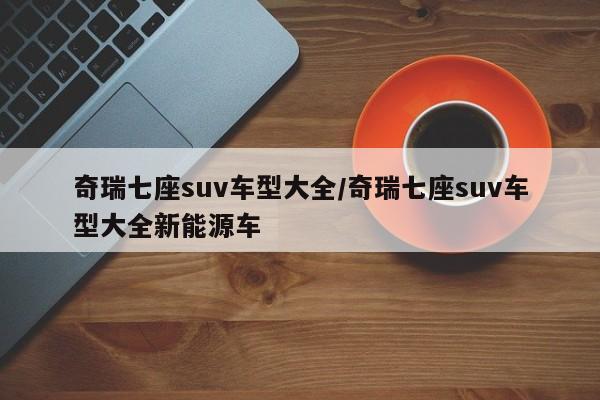 奇瑞七座suv车型大全/奇瑞七座suv车型大全新能源车