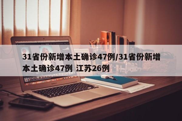 31省份新增本土确诊47例/31省份新增本土确诊47例 江苏26例