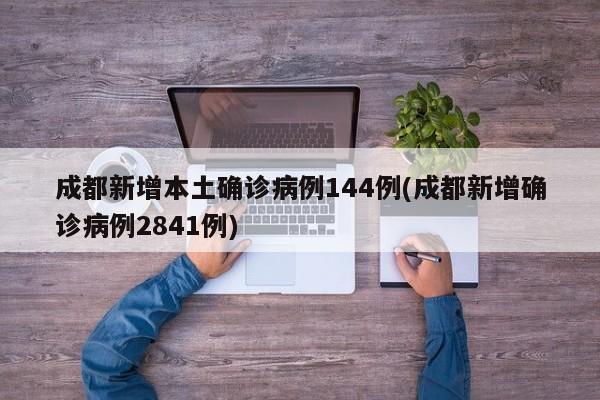 成都新增本土确诊病例144例(成都新增确诊病例2841例)