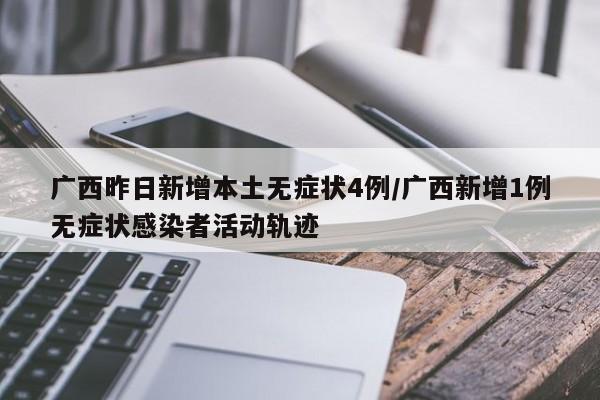 广西昨日新增本土无症状4例/广西新增1例无症状感染者活动轨迹