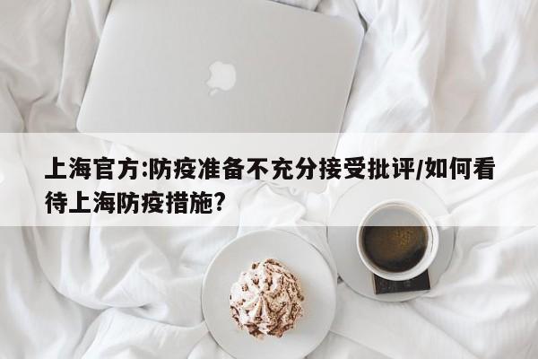 上海官方:防疫准备不充分接受批评/如何看待上海防疫措施?